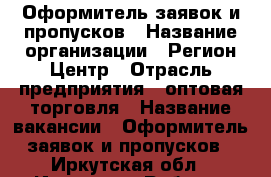 Оформитель заявок и пропусков › Название организации ­ Регион Центр › Отрасль предприятия ­ оптовая торговля › Название вакансии ­ Оформитель заявок и пропусков - Иркутская обл., Иркутск г. Работа » Вакансии   . Иркутская обл.